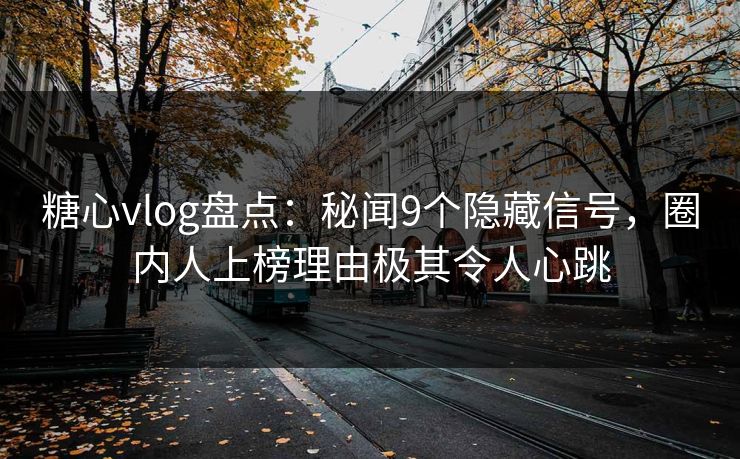 糖心vlog盘点：秘闻9个隐藏信号，圈内人上榜理由极其令人心跳