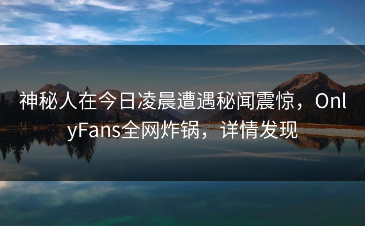 神秘人在今日凌晨遭遇秘闻震惊，OnlyFans全网炸锅，详情发现