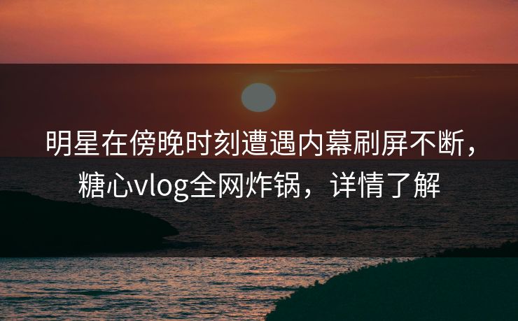 明星在傍晚时刻遭遇内幕刷屏不断，糖心vlog全网炸锅，详情了解