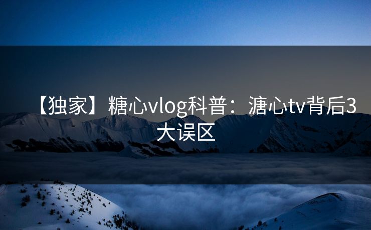【独家】糖心vlog科普：溏心tv背后3大误区