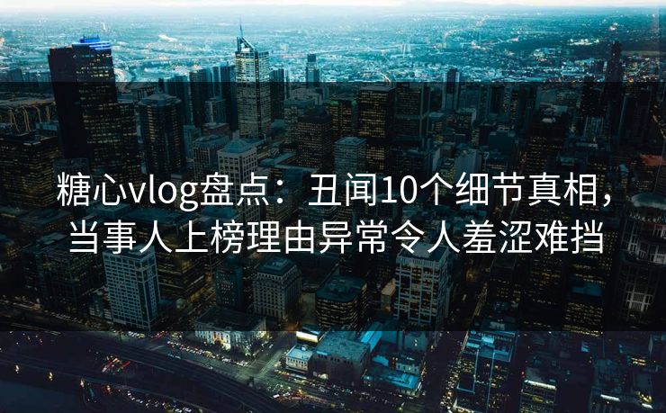 糖心vlog盘点：丑闻10个细节真相，当事人上榜理由异常令人羞涩难挡