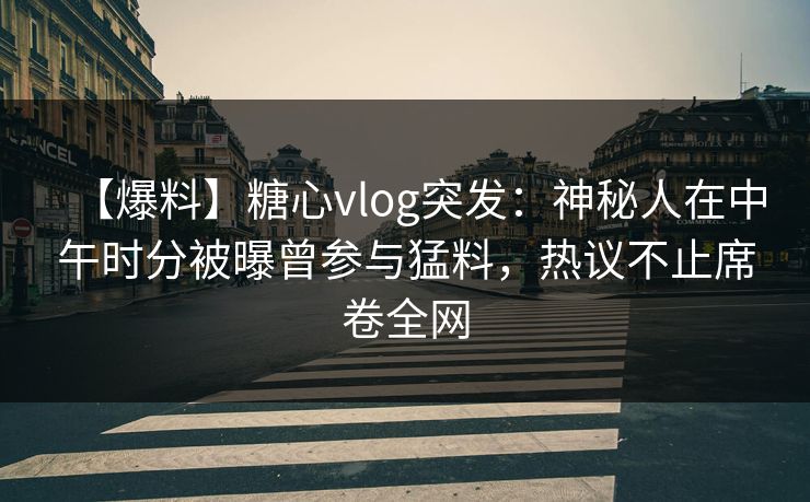 【爆料】糖心vlog突发：神秘人在中午时分被曝曾参与猛料，热议不止席卷全网