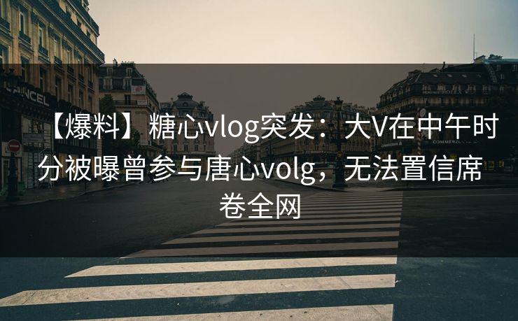 【爆料】糖心vlog突发：大V在中午时分被曝曾参与唐心volg，无法置信席卷全网