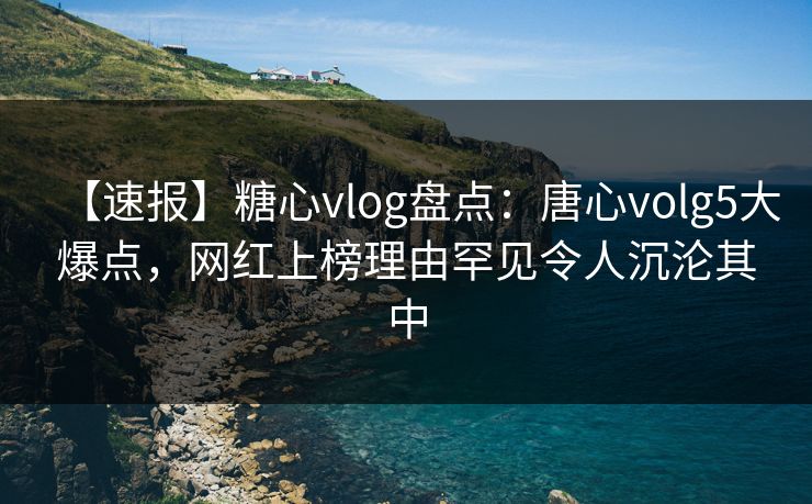 【速报】糖心vlog盘点：唐心volg5大爆点，网红上榜理由罕见令人沉沦其中