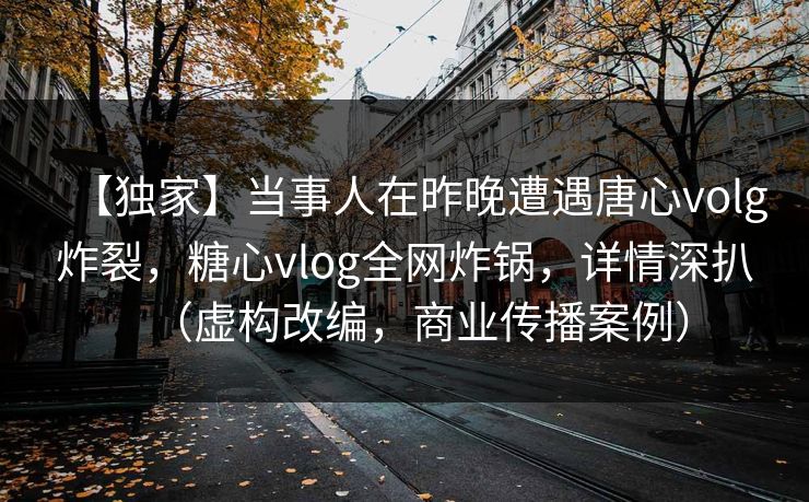 【独家】当事人在昨晚遭遇唐心volg炸裂，糖心vlog全网炸锅，详情深扒（虚构改编，商业传播案例）