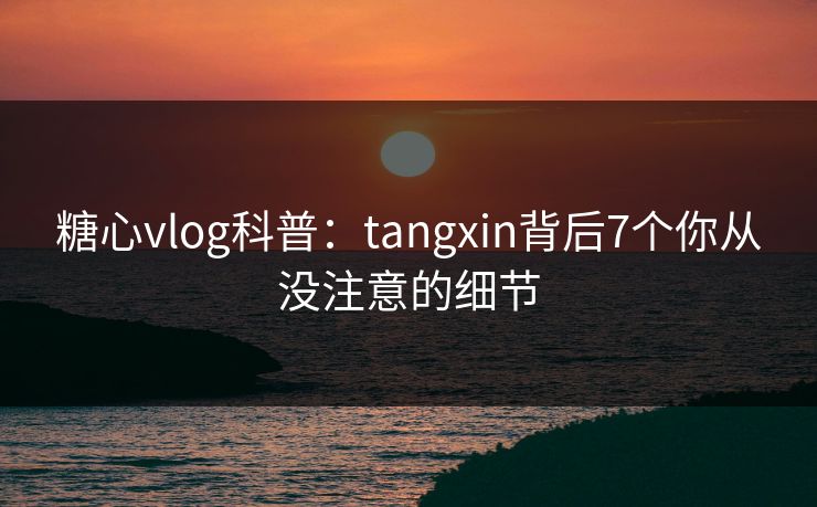 糖心vlog科普：tangxin背后7个你从没注意的细节