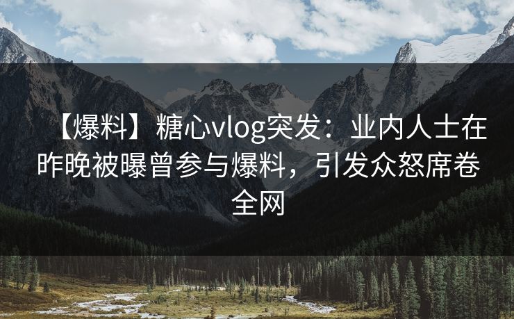 【爆料】糖心vlog突发：业内人士在昨晚被曝曾参与爆料，引发众怒席卷全网
