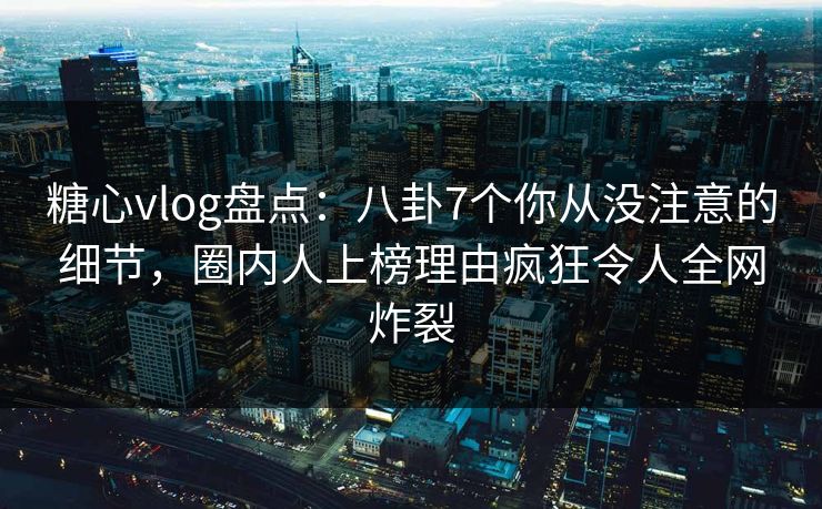 糖心vlog盘点:八卦7个你从没注意的细节,圈内人上榜理由疯狂令人全网炸裂 糖心vlog盘点:八卦7个你从没注意的细节,圈内人上榜理由疯狂令人全网炸裂