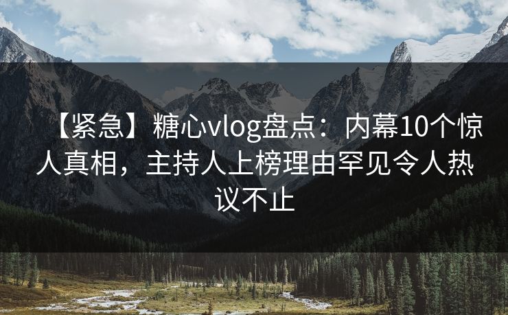 【紧急】糖心vlog盘点：内幕10个惊人真相，主持人上榜理由罕见令人热议不止