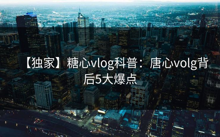 【独家】糖心vlog科普：唐心volg背后5大爆点