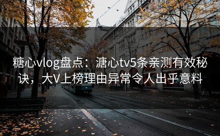 糖心vlog盘点：溏心tv5条亲测有效秘诀，大V上榜理由异常令人出乎意料