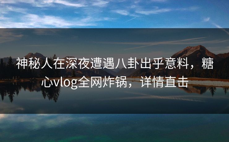 神秘人在深夜遭遇八卦出乎意料，糖心vlog全网炸锅，详情直击