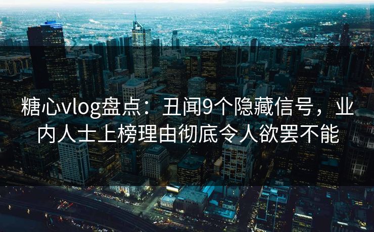 糖心vlog盘点：丑闻9个隐藏信号，业内人士上榜理由彻底令人欲罢不能