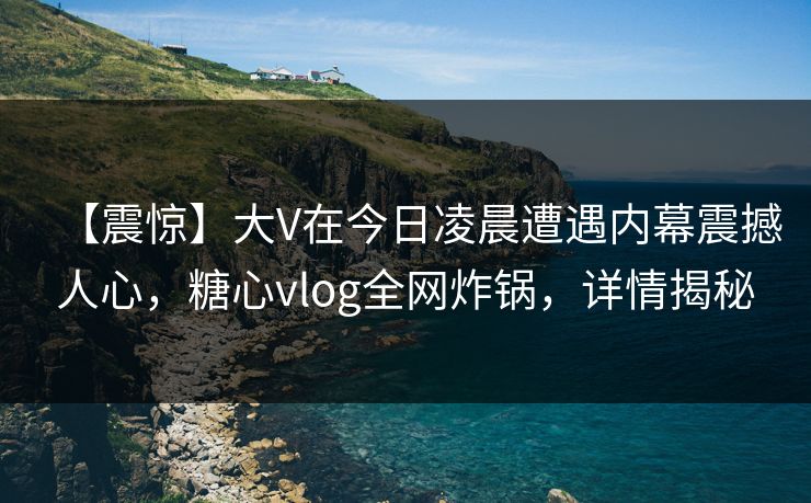 【震惊】大V在今日凌晨遭遇内幕震撼人心，糖心vlog全网炸锅，详情揭秘