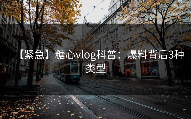 【紧急】糖心vlog科普：爆料背后3种类型