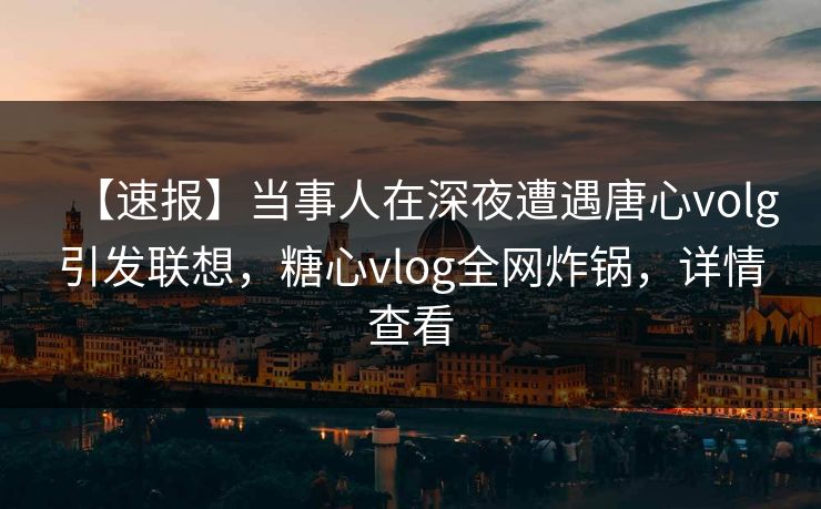 【速报】当事人在深夜遭遇唐心volg引发联想，糖心vlog全网炸锅，详情查看