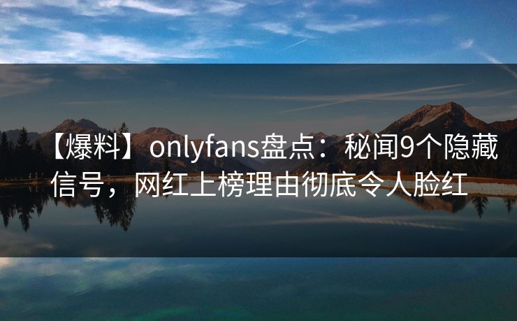 【爆料】onlyfans盘点:秘闻9个隐藏信号,网红上榜理由彻底令人脸红 【爆料】onlyfans盘点:秘闻9个隐藏信号,网红上榜理由彻底令人脸红