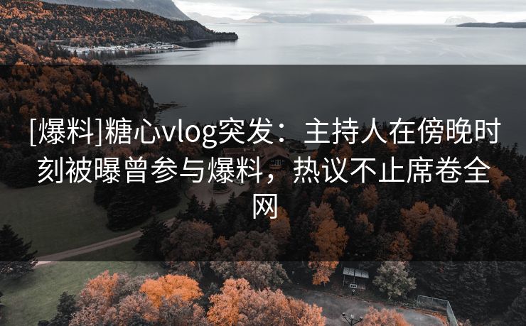 [爆料]糖心vlog突发：主持人在傍晚时刻被曝曾参与爆料，热议不止席卷全网