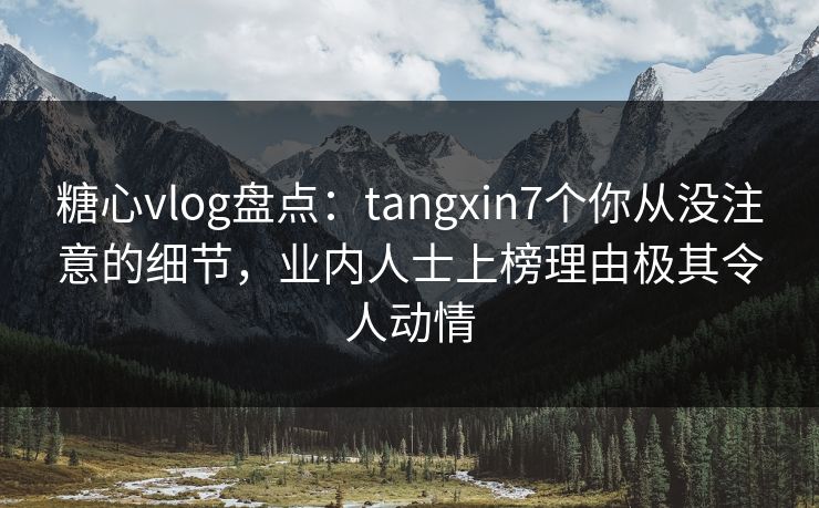 糖心vlog盘点：tangxin7个你从没注意的细节，业内人士上榜理由极其令人动情