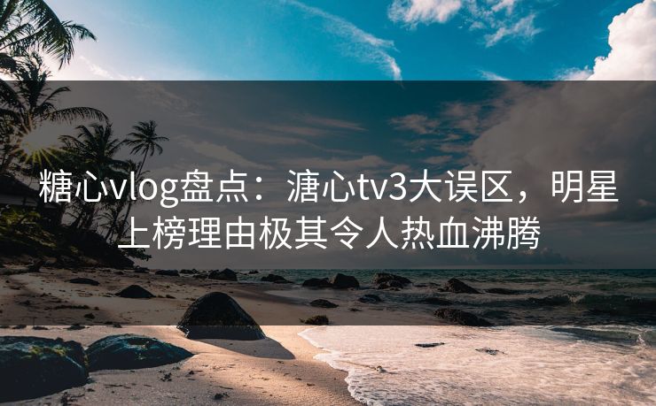 糖心vlog盘点：溏心tv3大误区，明星上榜理由极其令人热血沸腾