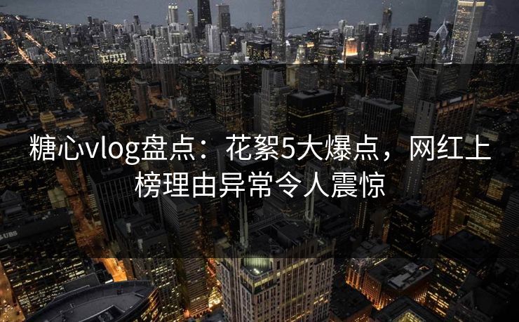 糖心vlog盘点：花絮5大爆点，网红上榜理由异常令人震惊