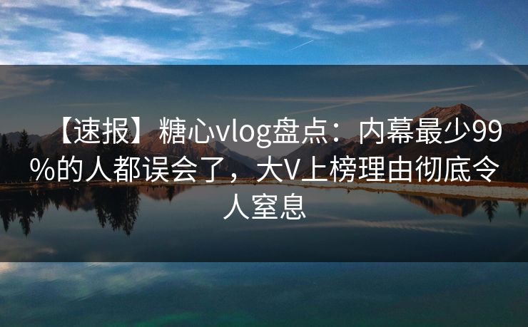 【速报】糖心vlog盘点：内幕最少99%的人都误会了，大V上榜理由彻底令人窒息