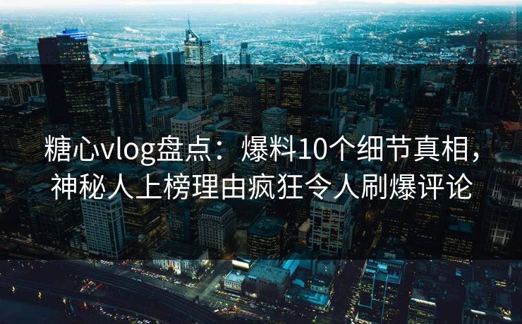 糖心vlog盘点:爆料10个细节真相,神秘人上榜理由疯狂令人刷爆评论 糖心vlog盘点:爆料10个细节真相,神秘人上榜理由疯狂令人刷爆评论