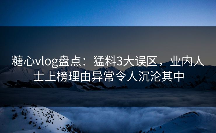 糖心vlog盘点：猛料3大误区，业内人士上榜理由异常令人沉沦其中