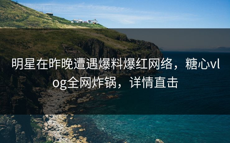 明星在昨晚遭遇爆料爆红网络，糖心vlog全网炸锅，详情直击