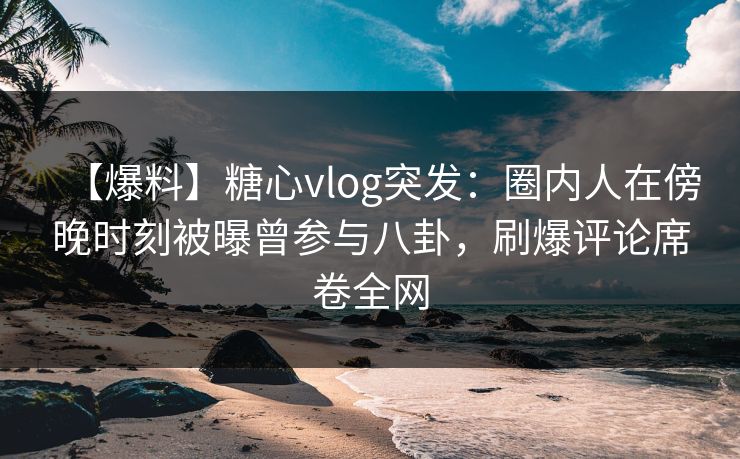 【爆料】糖心vlog突发:圈内人在傍晚时刻被曝曾参与八卦,刷爆评论席卷全网 【爆料】糖心vlog突发:圈内人在傍晚时刻被曝曾参与八卦,刷爆评论席卷全网