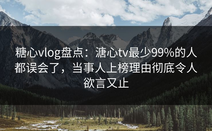 糖心vlog盘点：溏心tv最少99%的人都误会了，当事人上榜理由彻底令人欲言又止