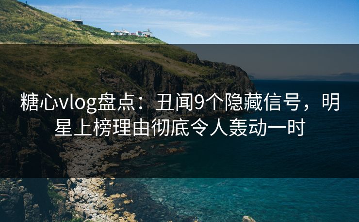 糖心vlog盘点:丑闻9个隐藏信号,明星上榜理由彻底令人轰动一时 糖心vlog盘点:丑闻9个隐藏信号,明星上榜理由彻底令人轰动一时