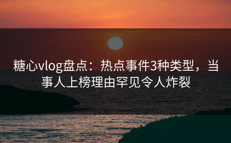 糖心vlog盘点：热点事件3种类型，当事人上榜理由罕见令人炸裂