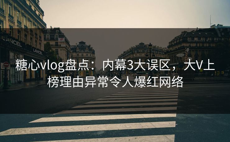 糖心vlog盘点:内幕3大误区,大V上榜理由异常令人爆红网络 糖心vlog盘点:内幕3大误区,大V上榜理由异常令人爆红网络
