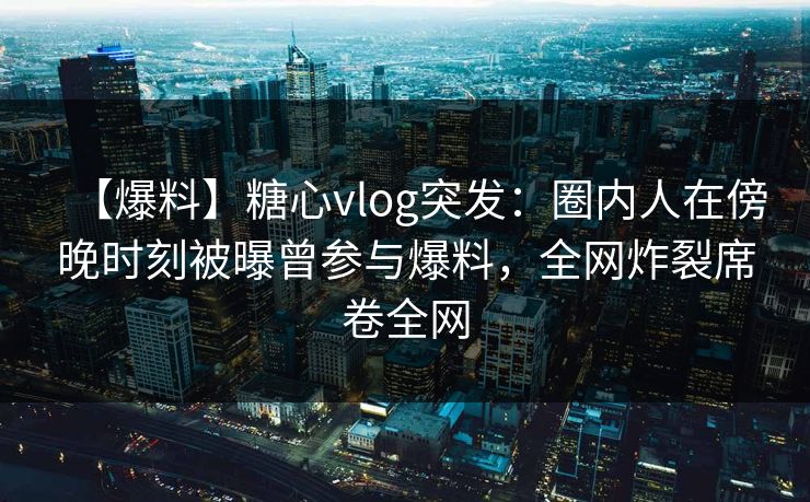 【爆料】糖心vlog突发:圈内人在傍晚时刻被曝曾参与爆料,全网炸裂席卷全网 【爆料】糖心vlog突发:圈内人在傍晚时刻被曝曾参与爆料,全网炸裂席卷全网