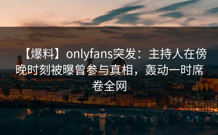 【爆料】onlyfans突发:主持人在傍晚时刻被曝曾参与真相,轰动一时席卷全网 【爆料】onlyfans突发:主持人在傍晚时刻被曝曾参与真相,轰动一时席卷全网