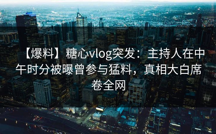 【爆料】糖心vlog突发:主持人在中午时分被曝曾参与猛料,真相大白席卷全网 【爆料】糖心vlog突发:主持人在中午时分被曝曾参与猛料,真相大白席卷全网