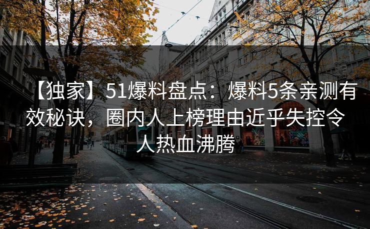 【独家】51爆料盘点：爆料5条亲测有效秘诀，圈内人上榜理由近乎失控令人热血沸腾