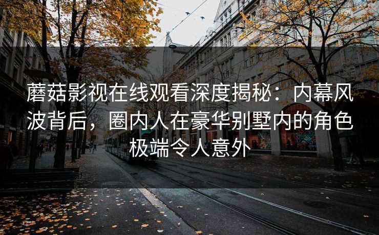 蘑菇影视在线观看深度揭秘：内幕风波背后，圈内人在豪华别墅内的角色极端令人意外