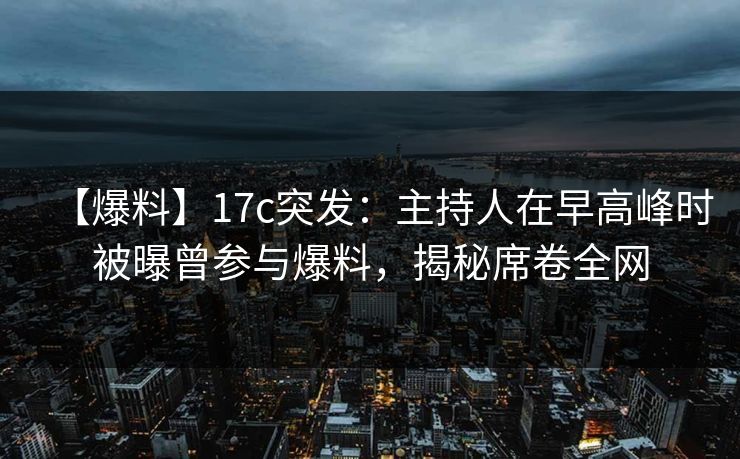 【爆料】17c突发：主持人在早高峰时被曝曾参与爆料，揭秘席卷全网
