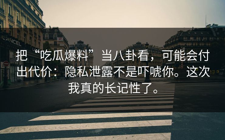 把“吃瓜爆料”当八卦看,可能会付出代价:隐私泄露不是吓唬你。这次我真的长记性了。 把“吃瓜爆料”当八卦看,可能会付出代价:隐私泄露不是吓唬你。这次我真的长记性了。
