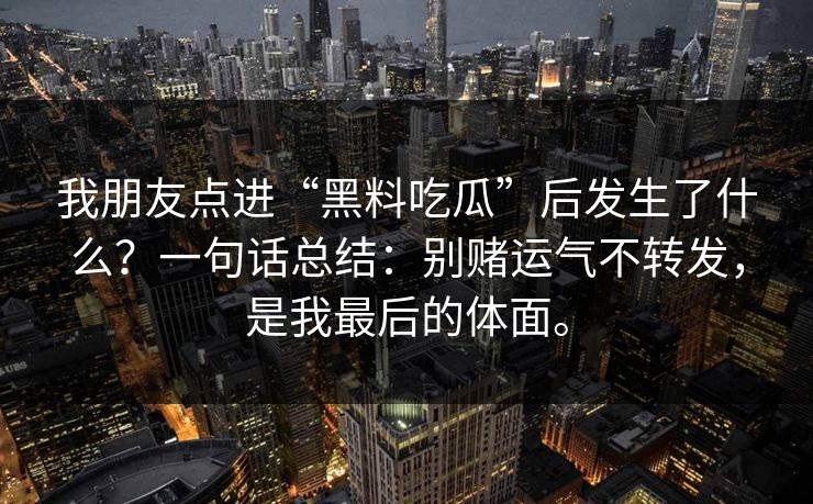 我朋友点进“黑料吃瓜”后发生了什么？一句话总结：别赌运气不转发，是我最后的体面。