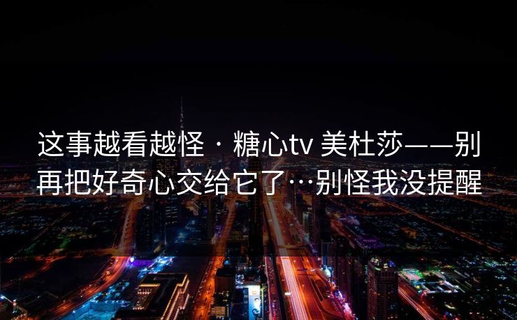 这事越看越怪 · 糖心tv 美杜莎——别再把好奇心交给它了…别怪我没提醒