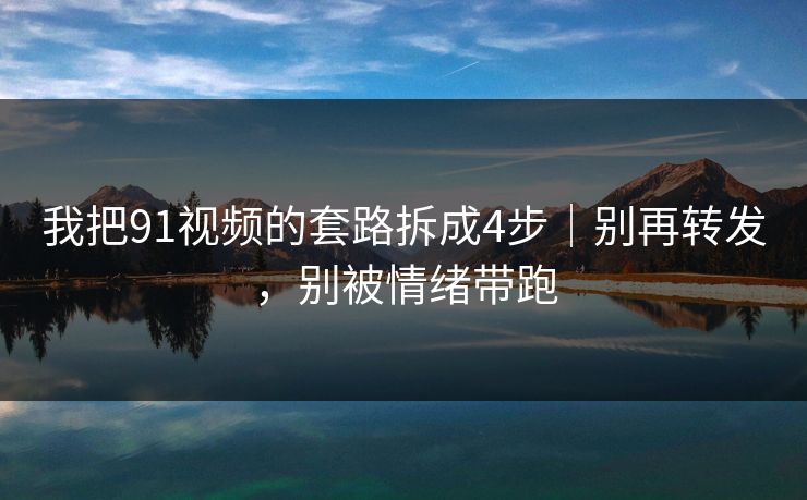 我把91视频的套路拆成4步｜别再转发，别被情绪带跑