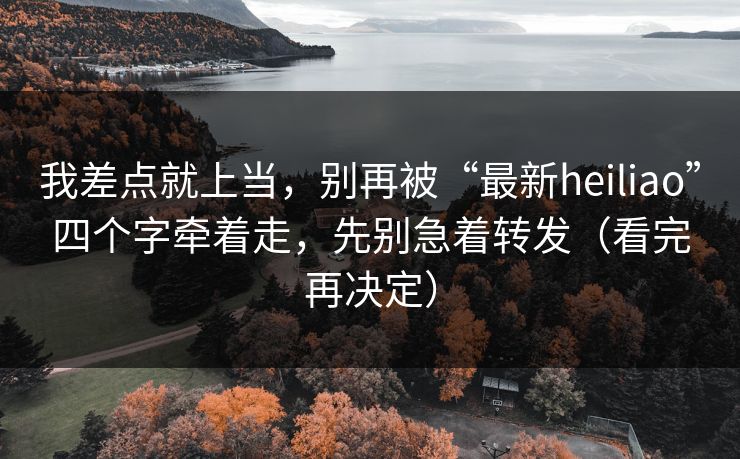 我差点就上当，别再被“最新heiliao”四个字牵着走，先别急着转发（看完再决定）