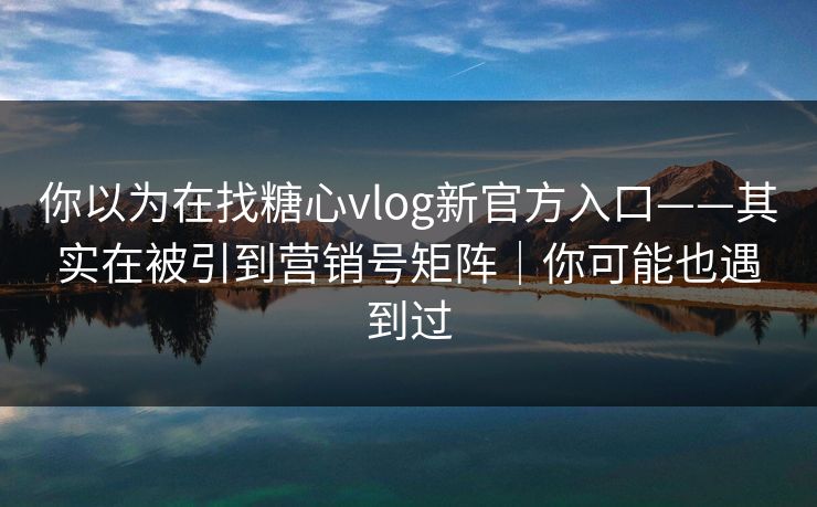 你以为在找糖心vlog新官方入口——其实在被引到营销号矩阵｜你可能也遇到过