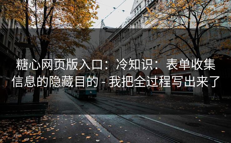 糖心网页版入口：冷知识：表单收集信息的隐藏目的 - 我把全过程写出来了