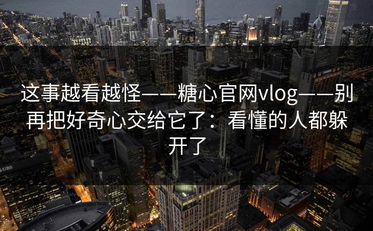 这事越看越怪——糖心官网vlog——别再把好奇心交给它了：看懂的人都躲开了