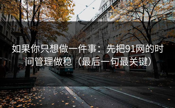 如果你只想做一件事：先把91网的时间管理做稳（最后一句最关键）