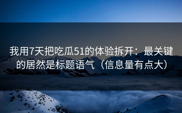 我用7天把吃瓜51的体验拆开：最关键的居然是标题语气（信息量有点大）